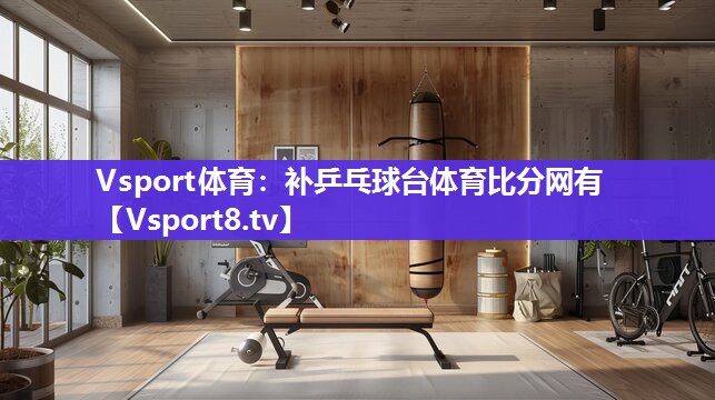 Vsport体育：补乒乓球台体育比分网有