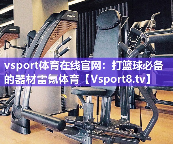 vsport体育在线官网：打篮球必备的器材雷氪体育