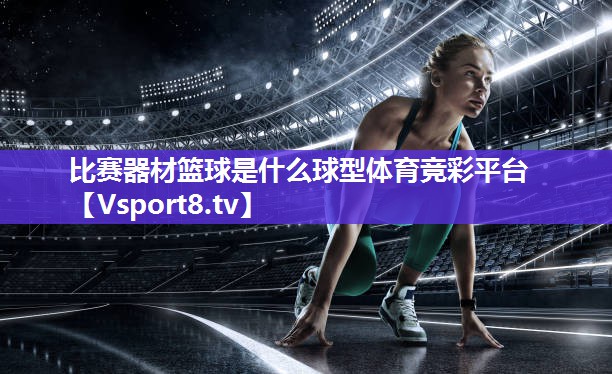 比赛器材篮球是什么球型体育竞彩平台