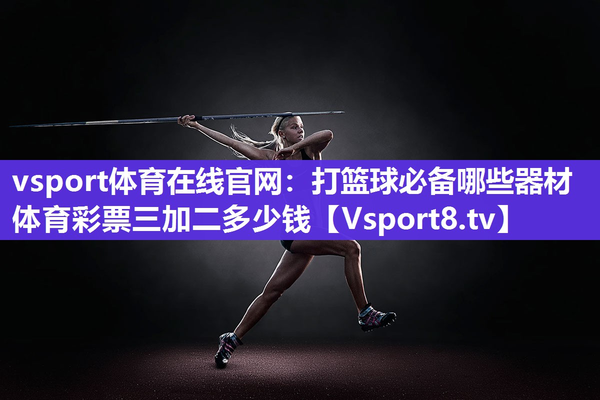 vsport体育在线官网：打篮球必备哪些器材体育彩票三加二多少钱