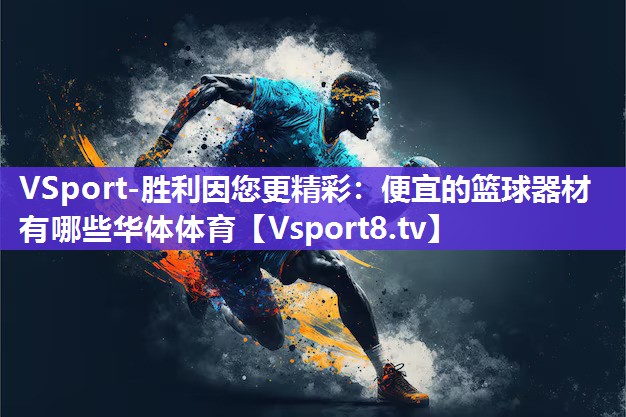 VSport-胜利因您更精彩：便宜的篮球器材有哪些华体体育