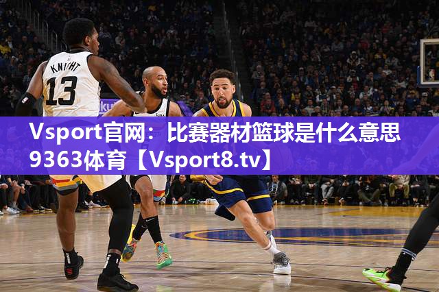Vsport官网：比赛器材篮球是什么意思9363体育