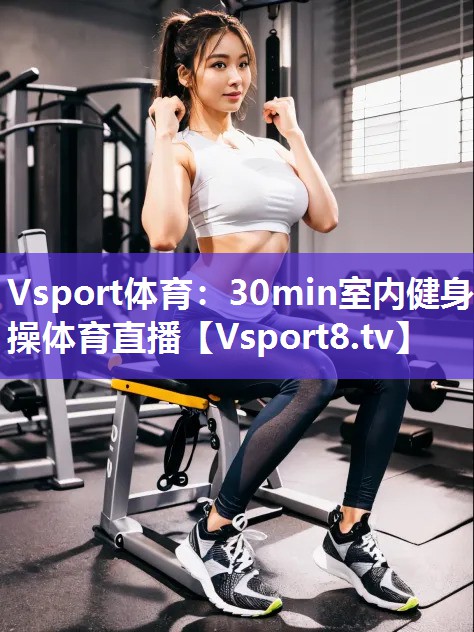 Vsport体育：30min室内健身操体育直播