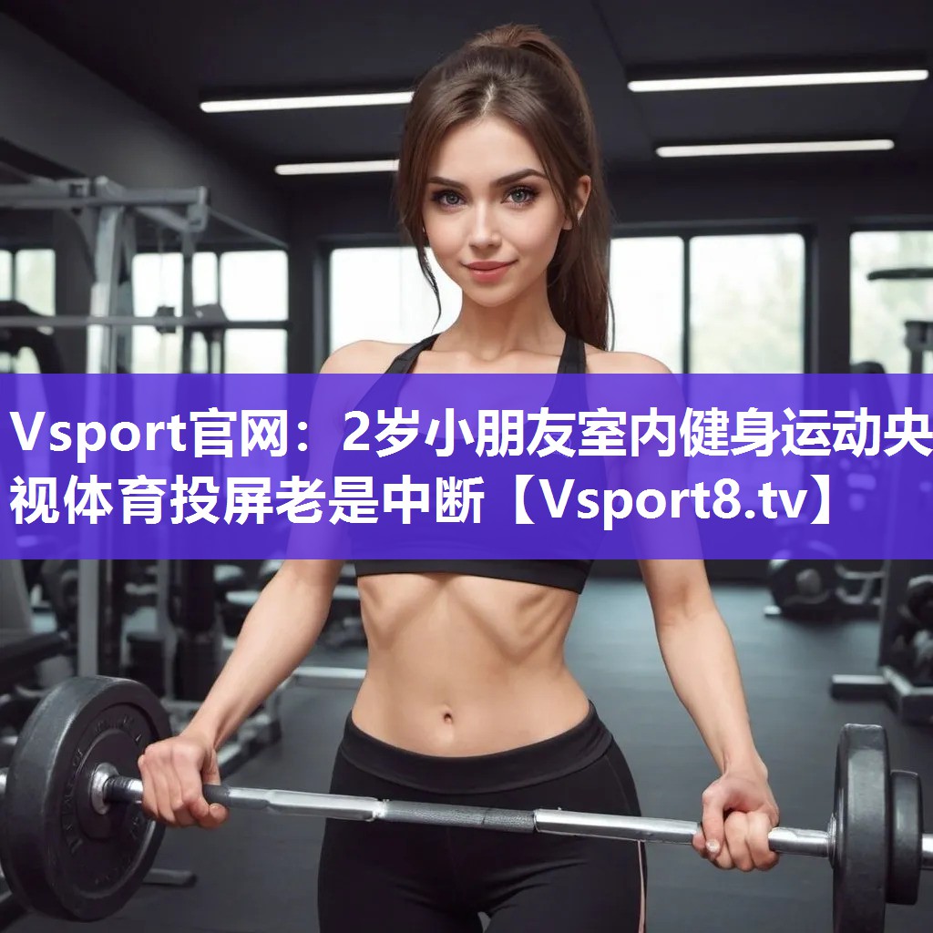 Vsport官网：2岁小朋友室内健身运动央视体育投屏老是中断