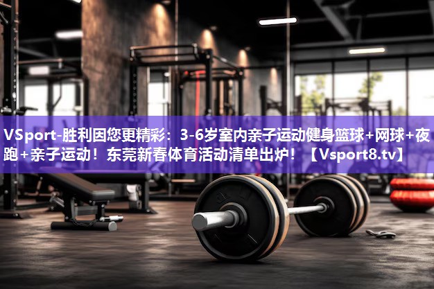VSport-胜利因您更精彩：3-6岁室内亲子运动健身篮球+网球+夜跑+亲子运动！东莞新春体育活动清单出炉！