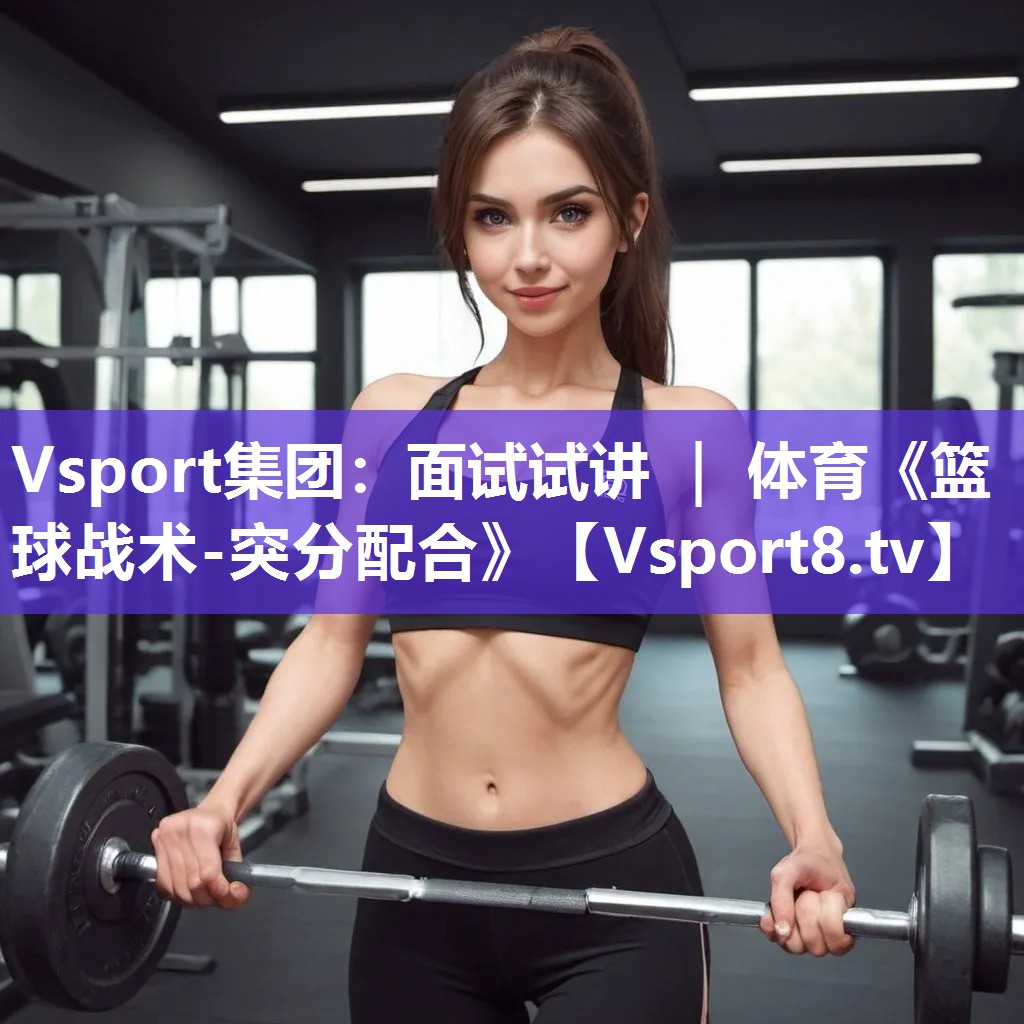 Vsport集团：面试试讲 ｜ 体育《篮球战术-突分配合》