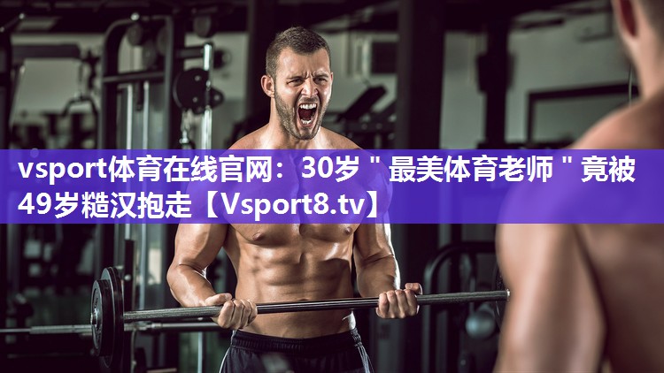 vsport体育在线官网：30岁＂最美体育老师＂竟被49岁糙汉抱走