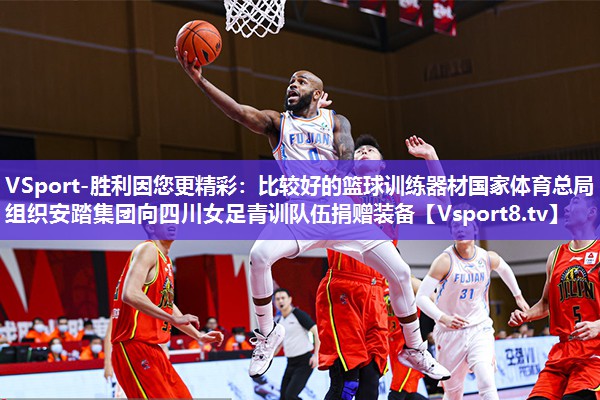 VSport-胜利因您更精彩：比较好的篮球训练器材国家体育总局组织安踏集团向四川女足青训队伍捐赠装备