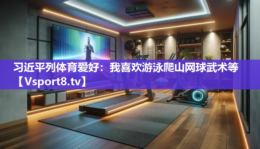 习近平列体育爱好：我喜欢游泳爬山网球武术等