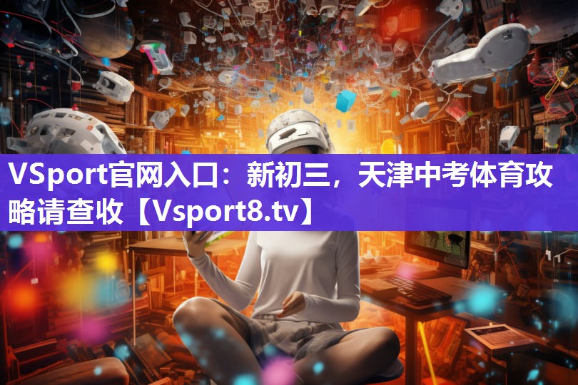 VSport官网入口：新初三，天津中考体育攻略请查收