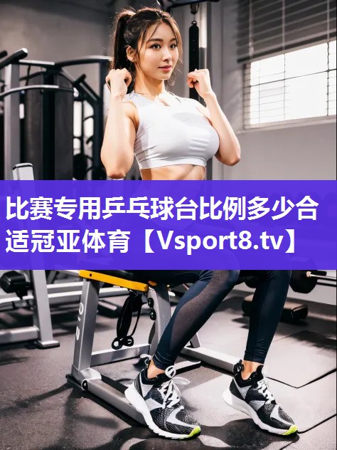 比赛专用乒乓球台比例多少合适冠亚体育