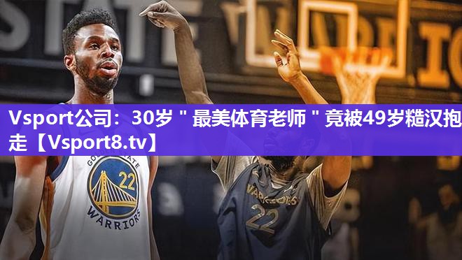 Vsport公司：30岁＂最美体育老师＂竟被49岁糙汉抱走