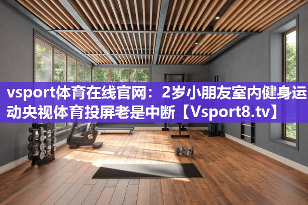 vsport体育在线官网：2岁小朋友室内健身运动央视体育投屏老是中断