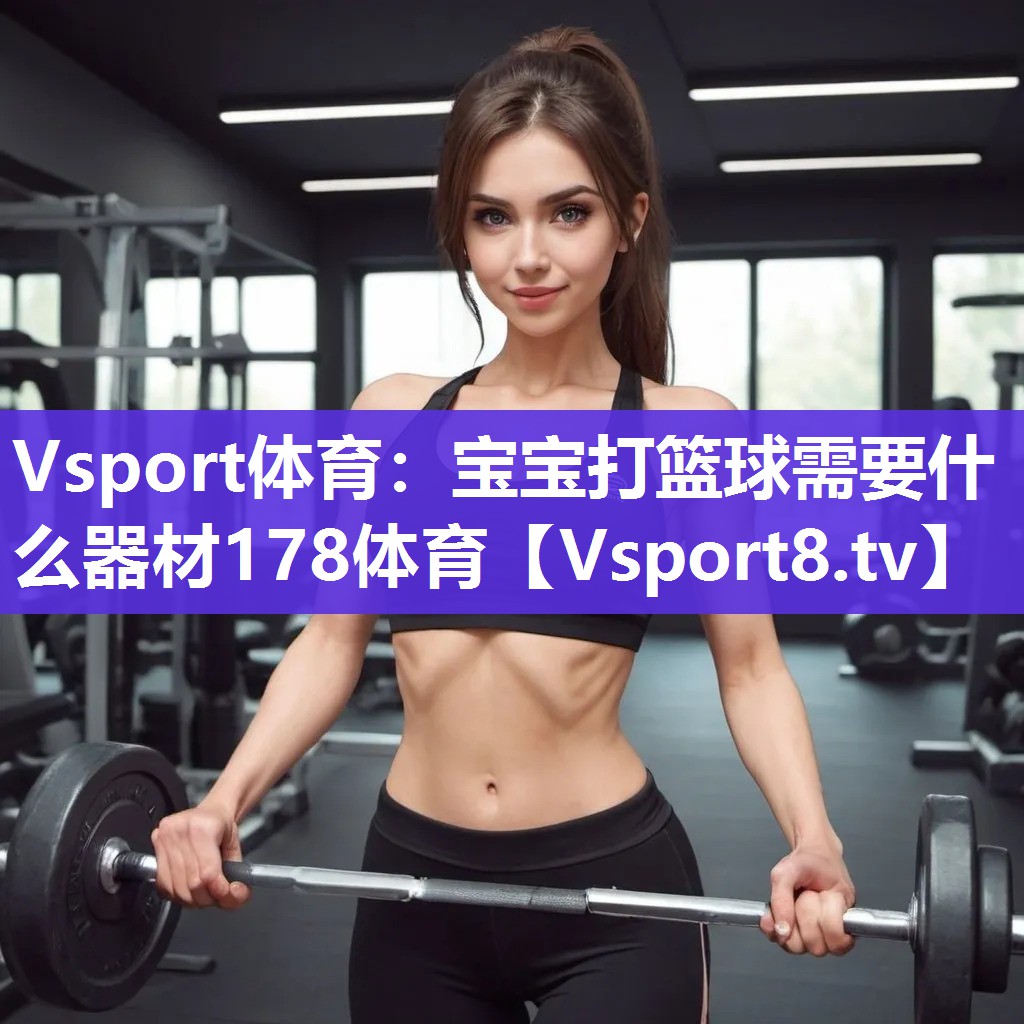 Vsport体育：宝宝打篮球需要什么器材178体育