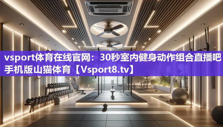 vsport体育在线官网：30秒室内健身动作组合直播吧手机版山猫体育