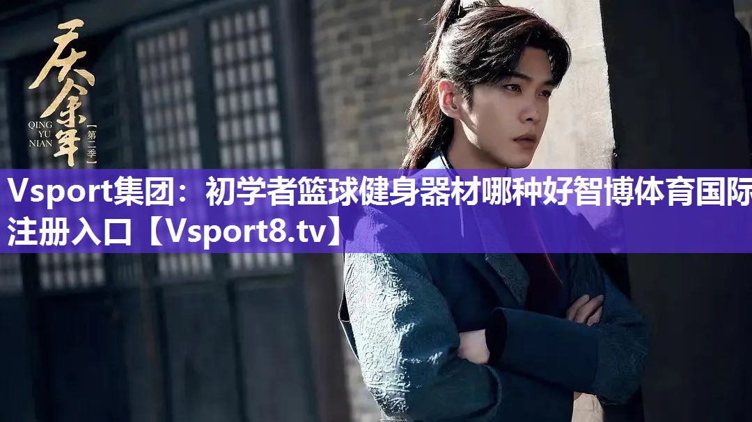 Vsport集团：初学者篮球健身器材哪种好智博体育国际注册入口