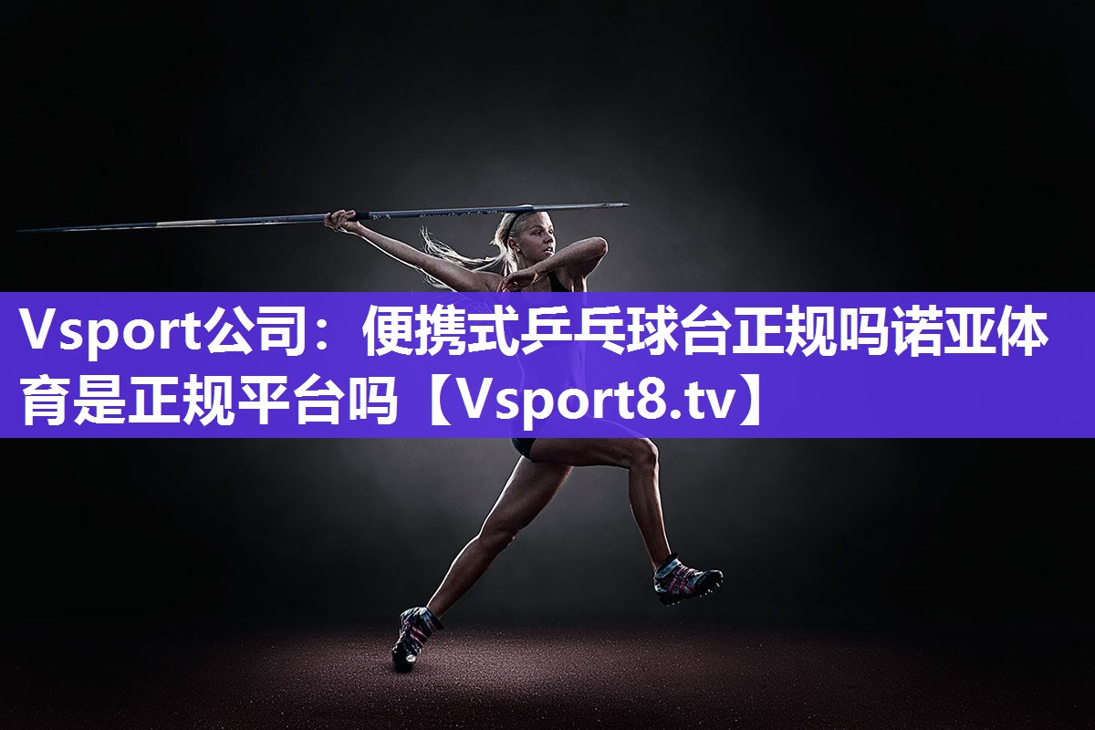 Vsport公司：便携式乒乓球台正规吗诺亚体育是正规平台吗