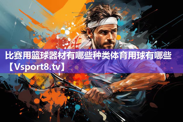 比赛用篮球器材有哪些种类体育用球有哪些