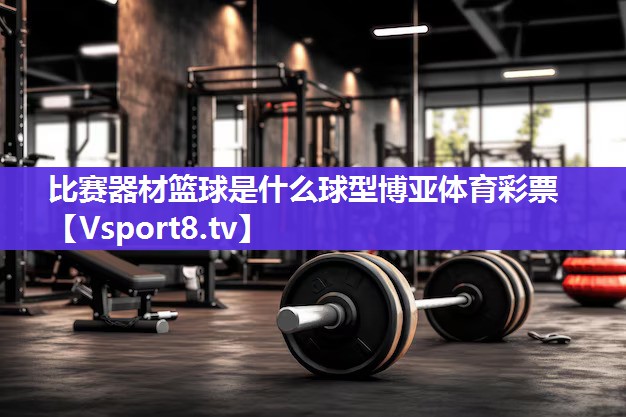 比赛器材篮球是什么球型博亚体育彩票