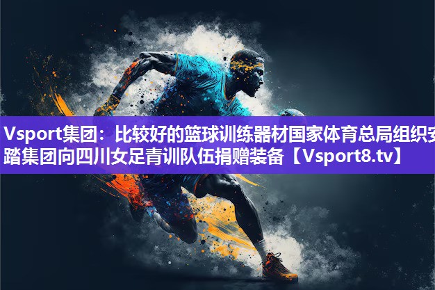 Vsport集团：比较好的篮球训练器材国家体育总局组织安踏集团向四川女足青训队伍捐赠装备
