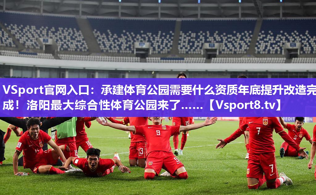 VSport官网入口：承建体育公园需要什么资质年底提升改造完成！洛阳最大综合性体育公园来了……