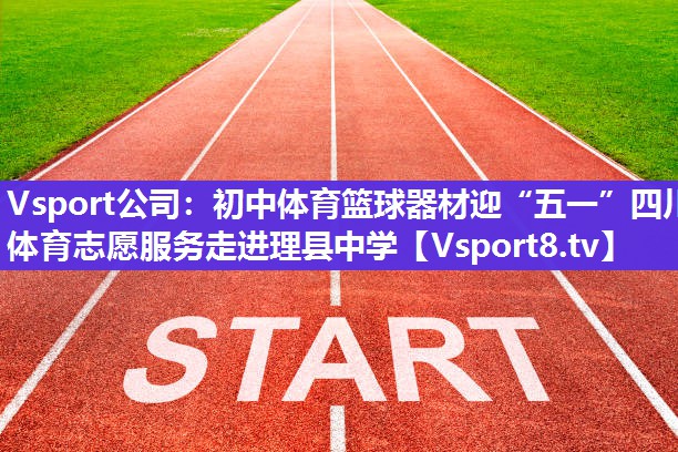 Vsport公司：初中体育篮球器材迎“五一”四川体育志愿服务走进理县中学