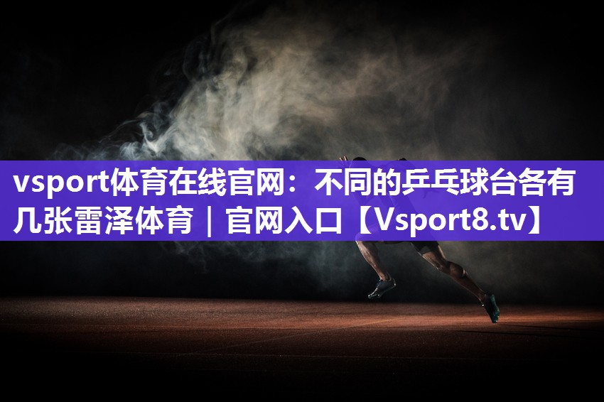 vsport体育在线官网：不同的乒乓球台各有几张雷泽体育｜官网入口
