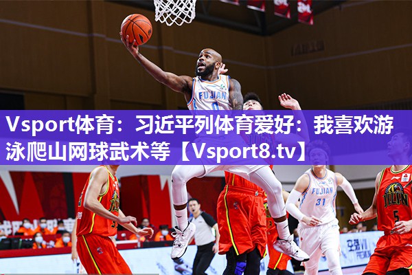 Vsport体育：习近平列体育爱好：我喜欢游泳爬山网球武术等