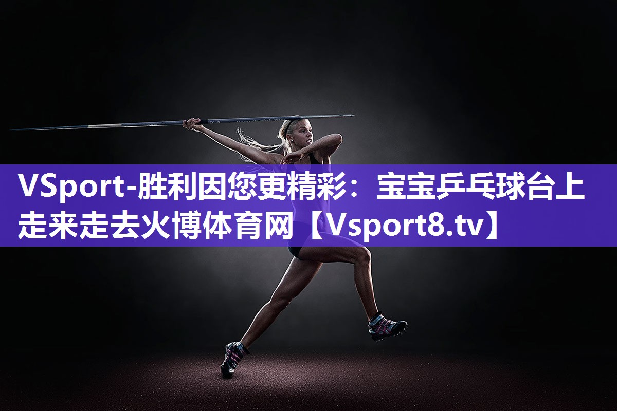 VSport-胜利因您更精彩：宝宝乒乓球台上走来走去火博体育网