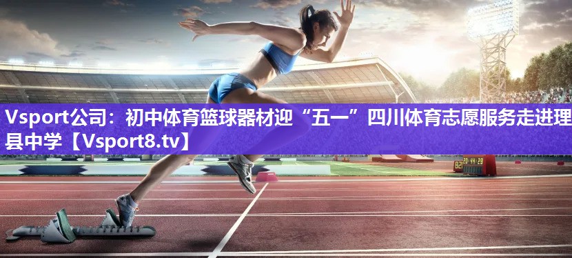 Vsport公司：初中体育篮球器材迎“五一”四川体育志愿服务走进理县中学