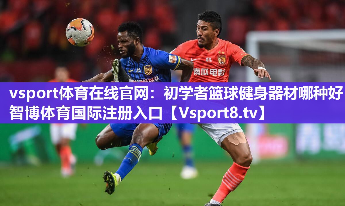 vsport体育在线官网：初学者篮球健身器材哪种好智博体育国际注册入口