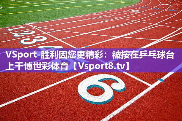 VSport-胜利因您更精彩：被按在乒乓球台上干博世彩体育