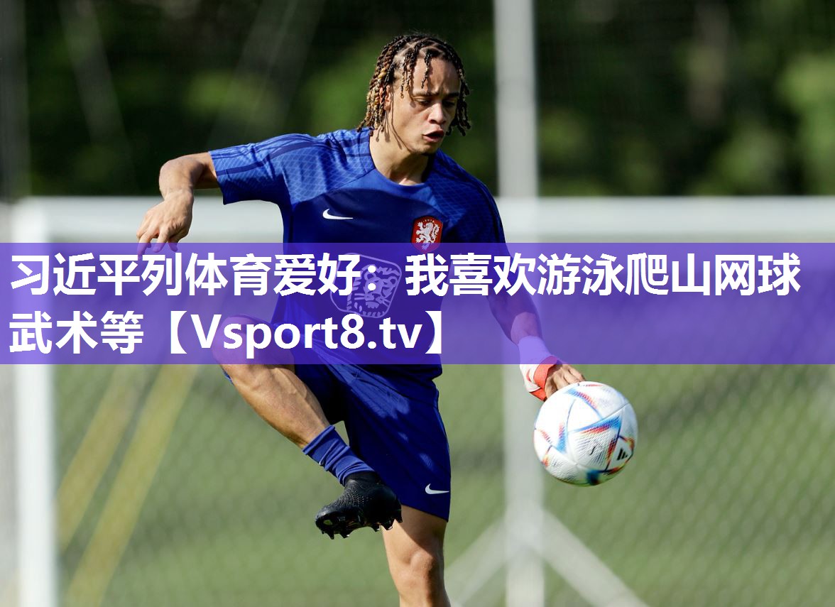 习近平列体育爱好：我喜欢游泳爬山网球武术等