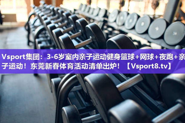 Vsport集团：3-6岁室内亲子运动健身篮球+网球+夜跑+亲子运动！东莞新春体育活动清单出炉！