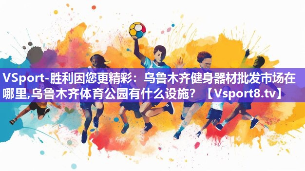 VSport-胜利因您更精彩：乌鲁木齐健身器材批发市场在哪里,乌鲁木齐体育公园有什么设施？