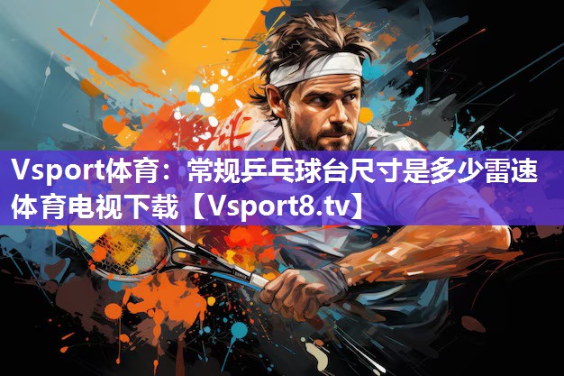 Vsport体育：常规乒乓球台尺寸是多少雷速体育电视下载