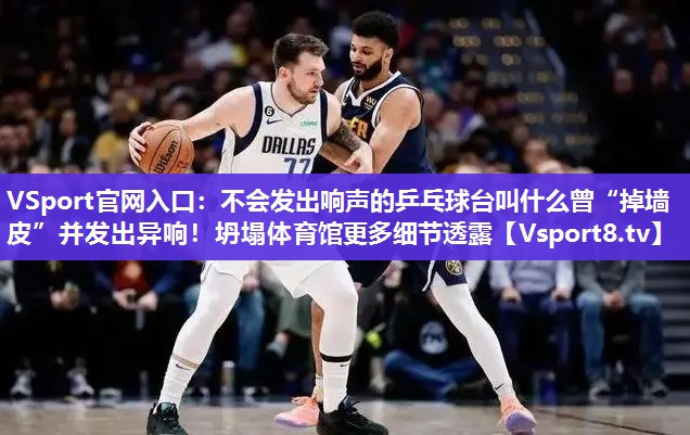 VSport官网入口：不会发出响声的乒乓球台叫什么曾“掉墙皮”并发出异响！坍塌体育馆更多细节透露