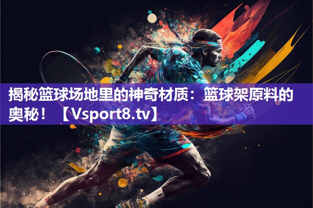 揭秘篮球场地里的神奇材质：篮球架原料的奥秘！