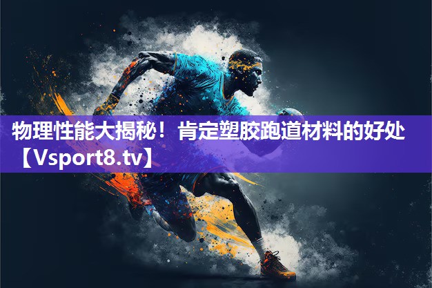 物理性能大揭秘！肯定塑胶跑道材料的好处