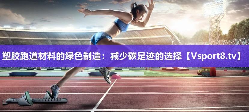 塑胶跑道材料的绿色制造：减少碳足迹的选择