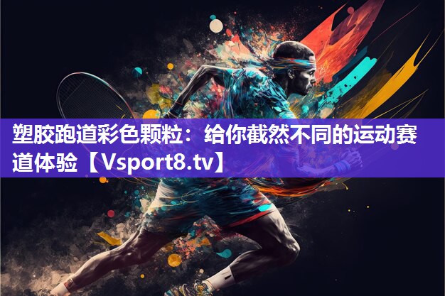 塑胶跑道彩色颗粒：给你截然不同的运动赛道体验