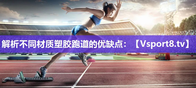 解析不同材质塑胶跑道的优缺点：