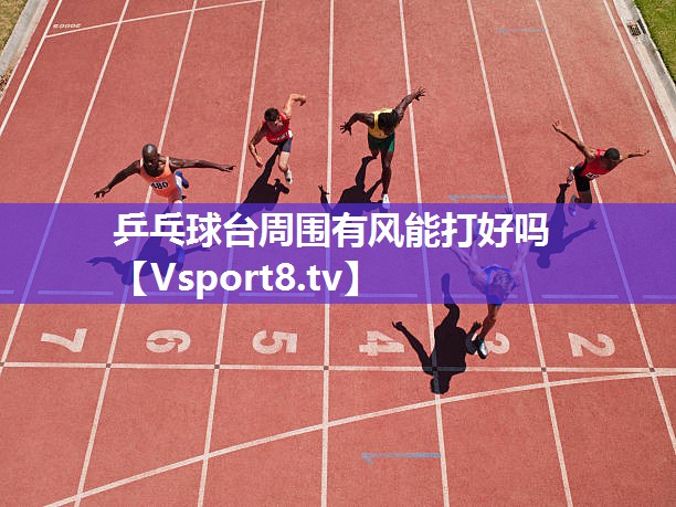乒乓球台周围有风能打好吗