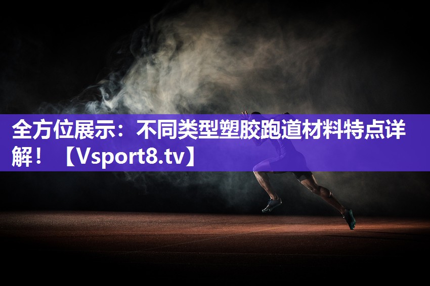 全方位展示：不同类型塑胶跑道材料特点详解！