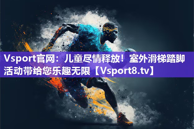 儿童尽情释放！室外滑梯踏脚活动带给您乐趣无限