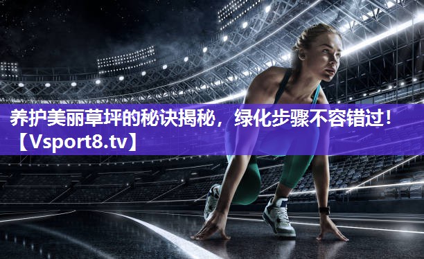 养护美丽草坪的秘诀揭秘，绿化步骤不容错过！