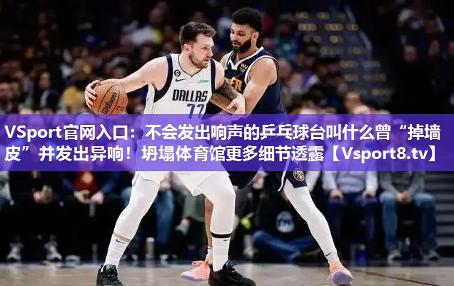 不会发出响声的乒乓球台叫什么曾“掉墙皮”并发出异响！坍塌体育馆更多细节透露
