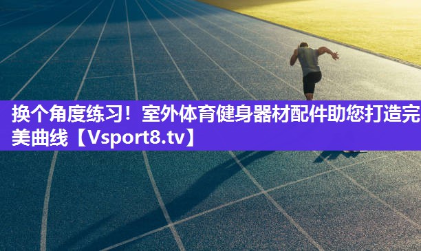 换个角度练习！室外体育健身器材配件助您打造完美曲线